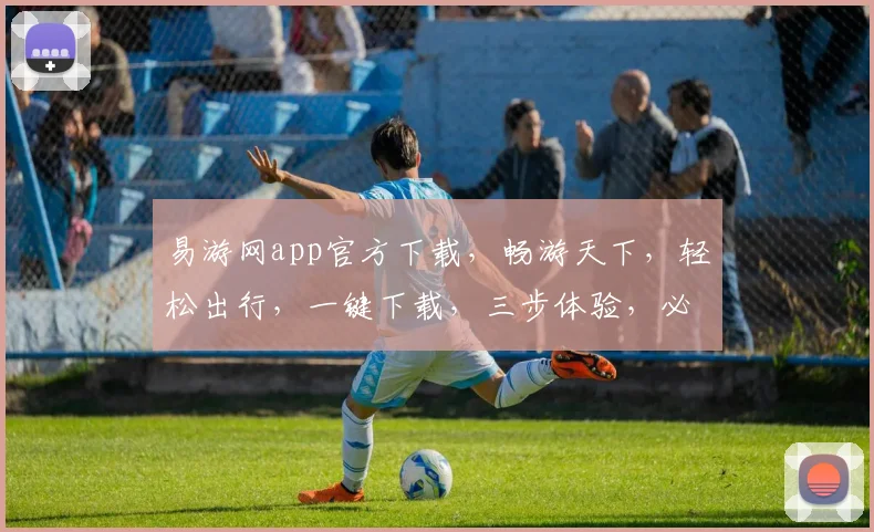 易游网app官方下载，畅游天下，轻松出行，一键下载，三步体验，必备神器，快来加入