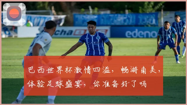 巴西世界杯激情四溢，畅游南美，体验足球盛宴，你准备好了吗