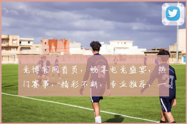 竞博官网首页，畅享电竞盛宴，热门赛事，精彩不断，专业推荐，一键直达，体验非凡