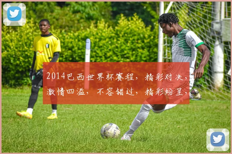 2014巴西世界杯赛程，精彩对决，激情四溢，不容错过，精彩纷呈，不容错过