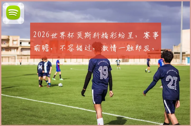 2026世界杯莫斯科精彩纷呈，赛事前瞻，不容错过，激情一触即发，足球盛宴等你来