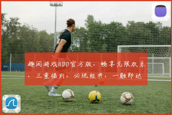趣闲游戏app官方版，畅享无限欢乐，三重福利，必玩经典，一触即达