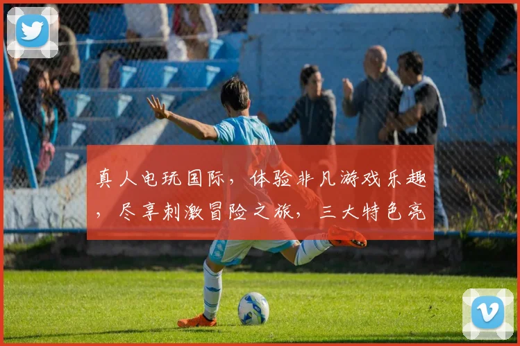 真人电玩国际，体验非凡游戏乐趣，尽享刺激冒险之旅，三大特色亮点，不容错过