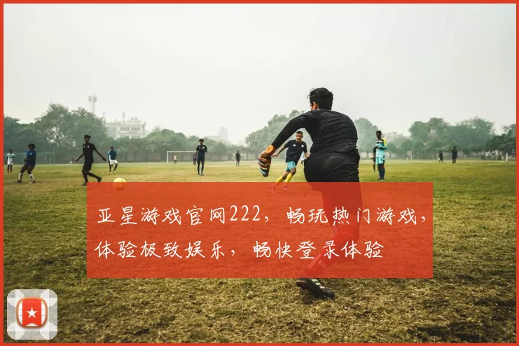 亚星游戏官网222，畅玩热门游戏，体验极致娱乐，畅快登录体验