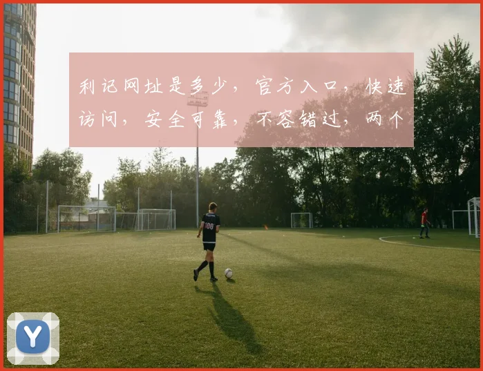 利记网址是多少，官方入口，快速访问，安全可靠，不容错过，两个入口任你选