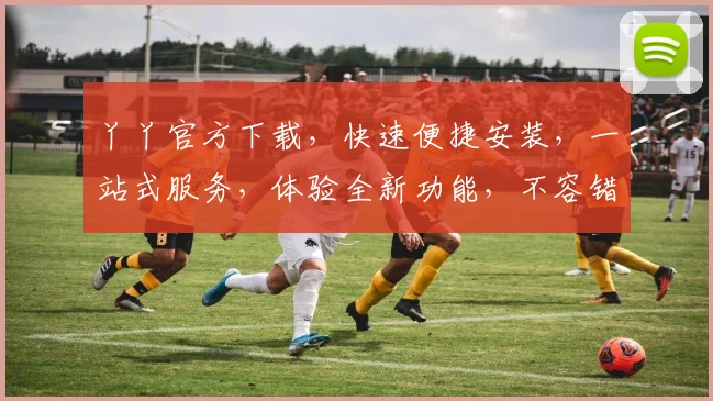 丫丫官方下载，快速便捷安装，一站式服务，体验全新功能，不容错过，惊喜不断