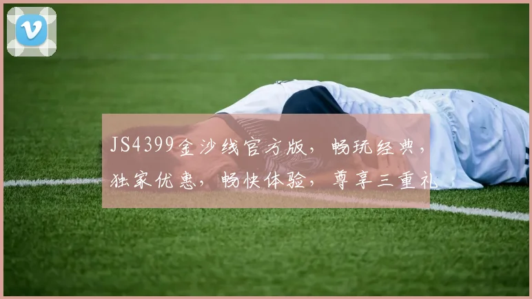 JS4399金沙线官方版，畅玩经典，独家优惠，畅快体验，尊享三重礼遇，不容错过