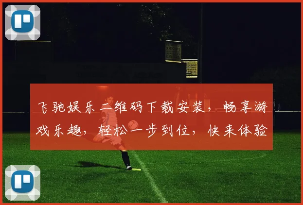 飞驰娱乐二维码下载安装，畅享游戏乐趣，轻松一步到位，快来体验